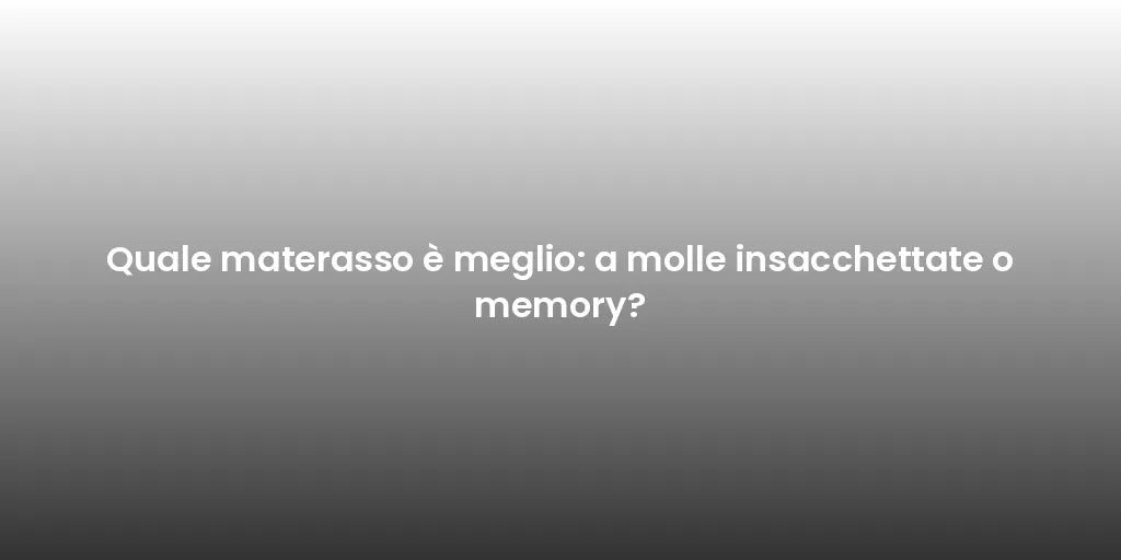 Quale materasso è meglio: a molle insacchettate o memory?