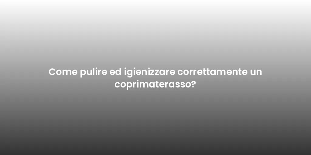 Come pulire ed igienizzare correttamente un coprimaterasso?