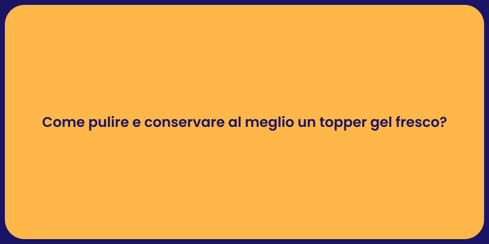 Come pulire e conservare al meglio un topper gel fresco?