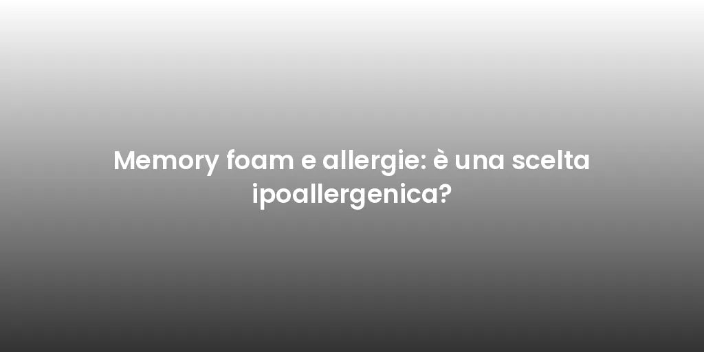 Memory foam e allergie: è una scelta ipoallergenica?