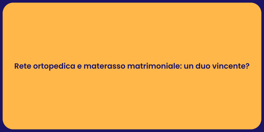 Rete ortopedica e materasso matrimoniale: un duo vincente?