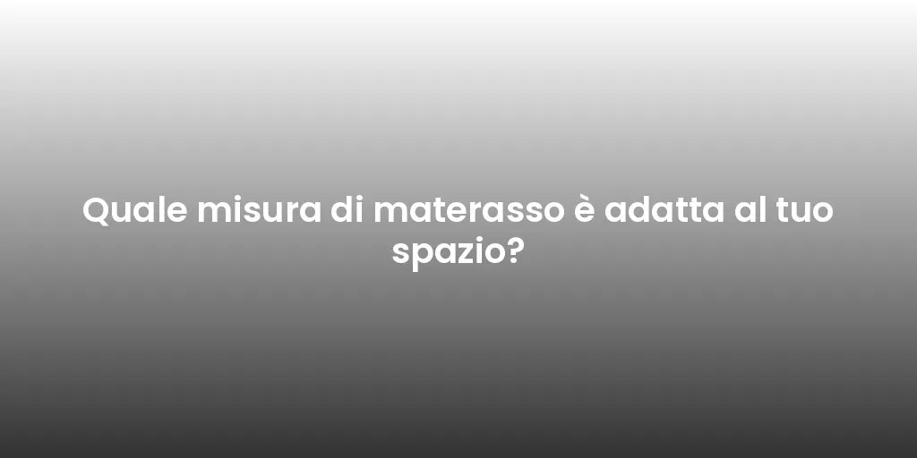Quale misura di materasso è adatta al tuo spazio?