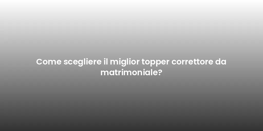 Come scegliere il miglior topper correttore da matrimoniale?