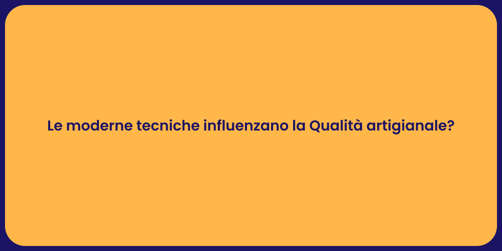 Le moderne tecniche influenzano la Qualità artigianale?