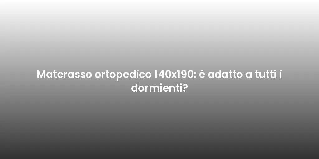 Materasso ortopedico 140x190: è adatto a tutti i dormienti?