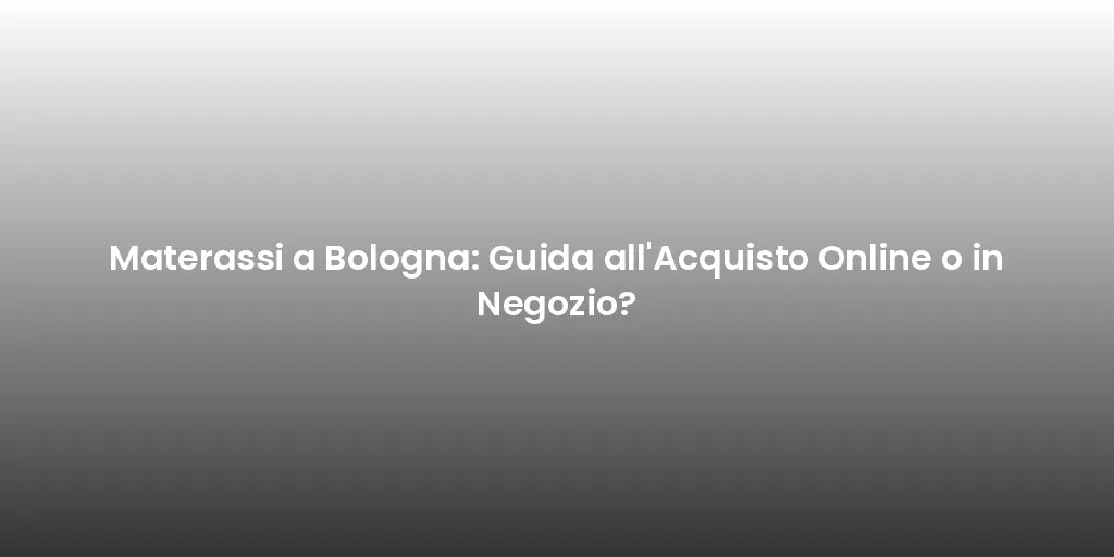 Materassi a Bologna: Guida all'Acquisto Online o in Negozio?