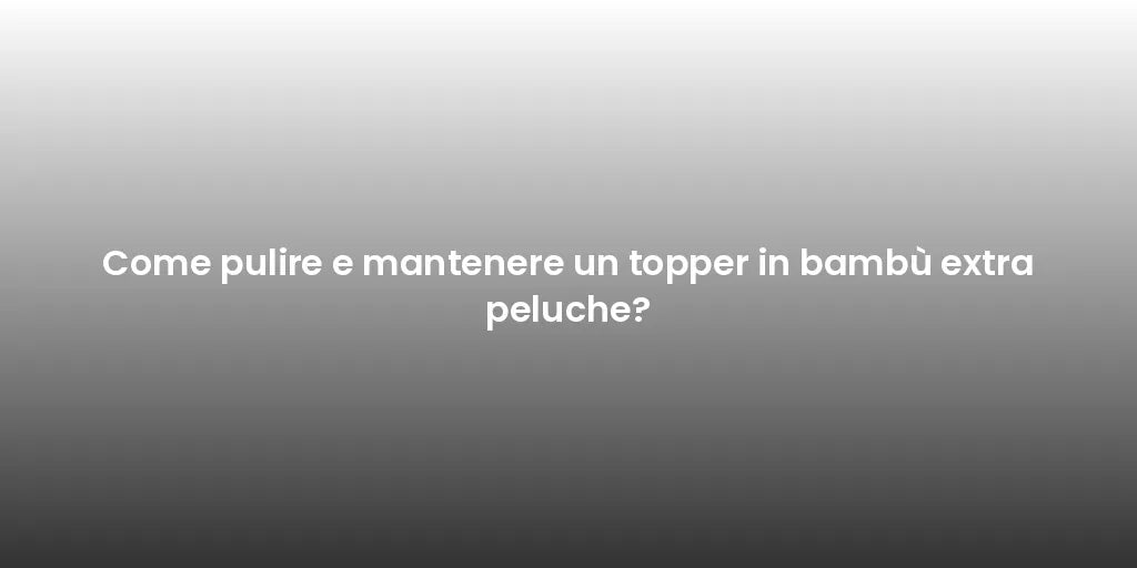Come pulire e mantenere un topper in bambù extra peluche?