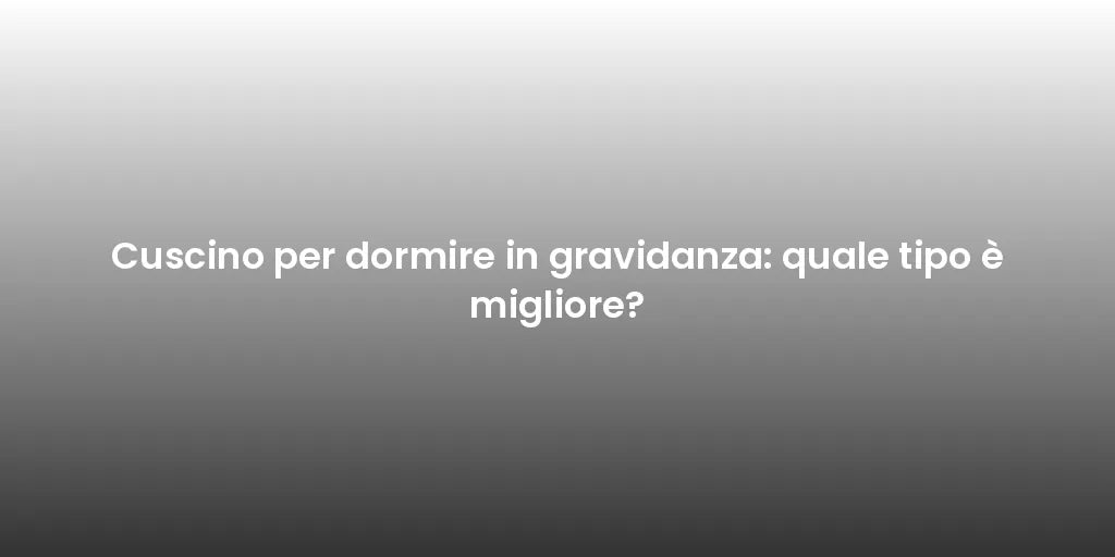 Cuscino per dormire in gravidanza: quale tipo è migliore?
