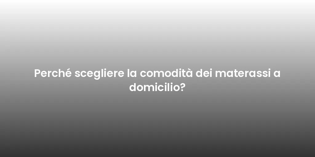 Perché scegliere la comodità dei materassi a domicilio?