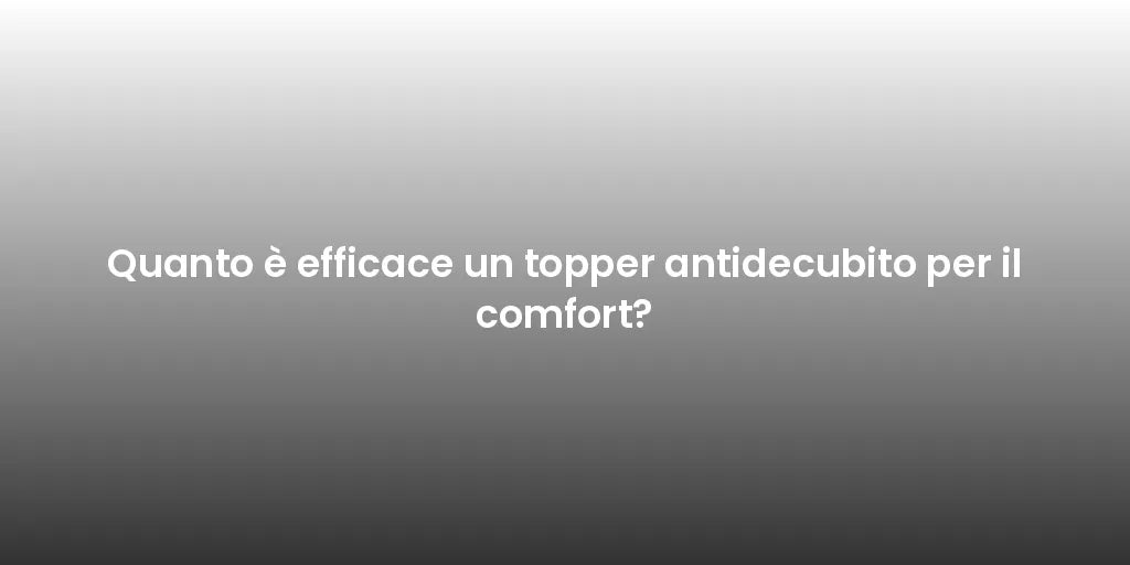 Quanto è efficace un topper antidecubito per il comfort?