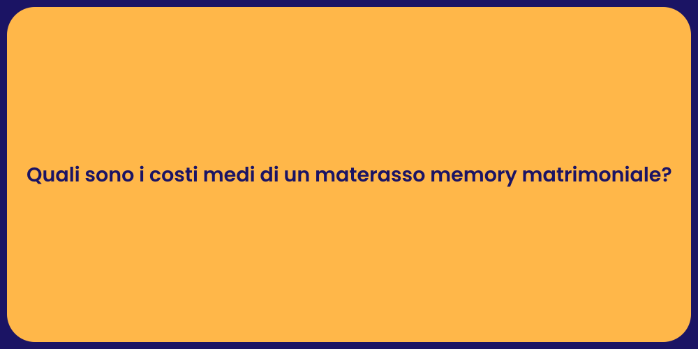 Quali sono i costi medi di un materasso memory matrimoniale?