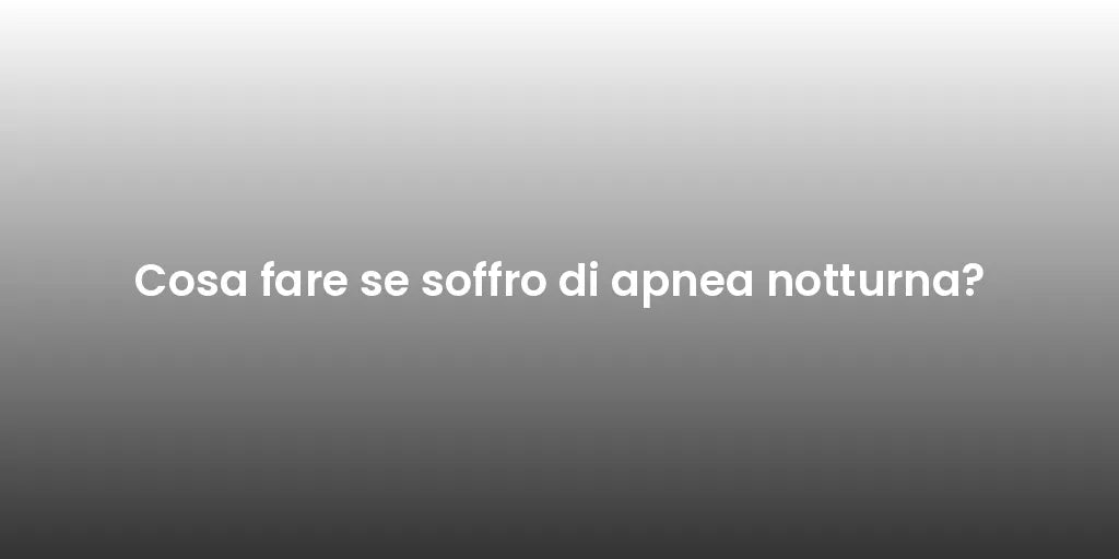 Cosa fare se soffro di apnea notturna?