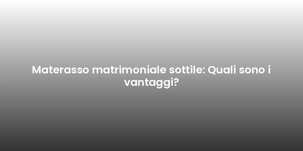 Materasso matrimoniale sottile: Quali sono i vantaggi?