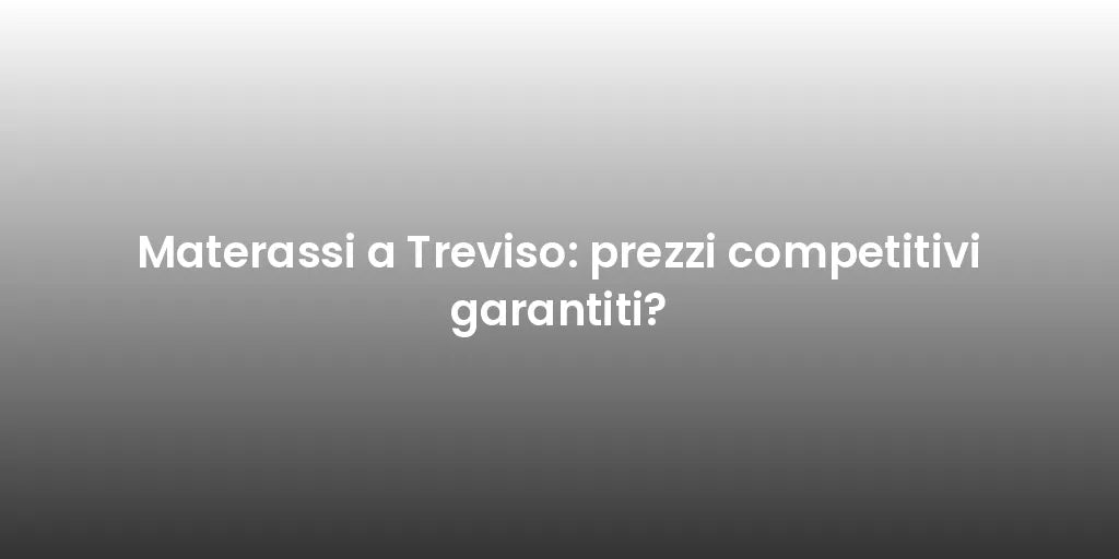 Materassi a Treviso: prezzi competitivi garantiti?
