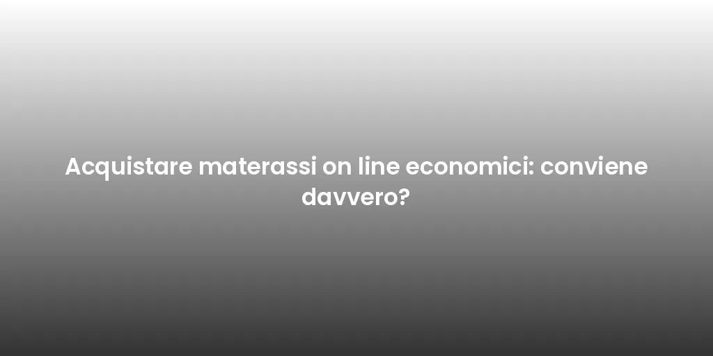 Acquistare materassi on line economici: conviene davvero?