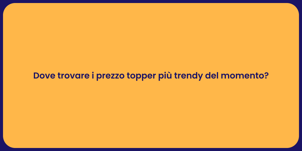 Dove trovare i prezzo topper più trendy del momento?