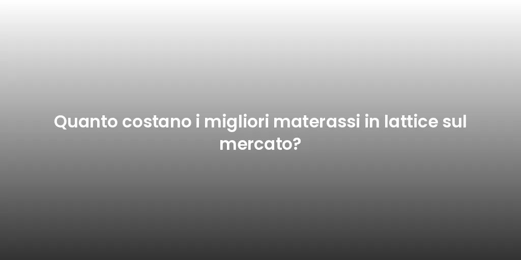Quanto costano i migliori materassi in lattice sul mercato?