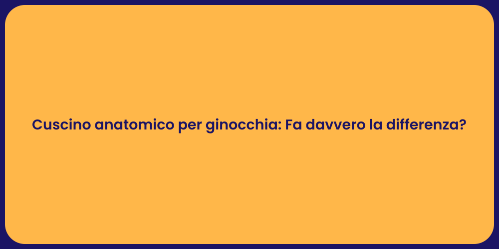 Cuscino anatomico per ginocchia: Fa davvero la differenza?