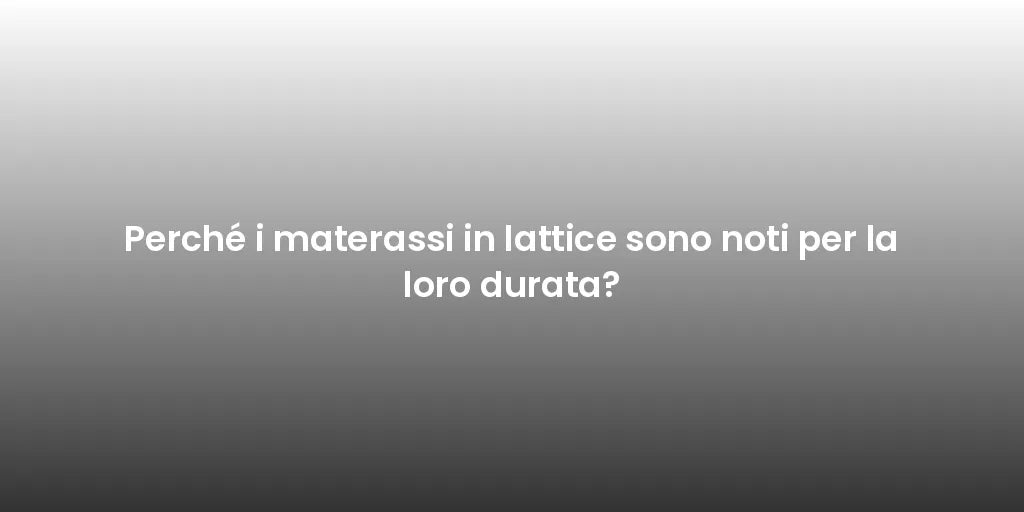 Perché i materassi in lattice sono noti per la loro durata?