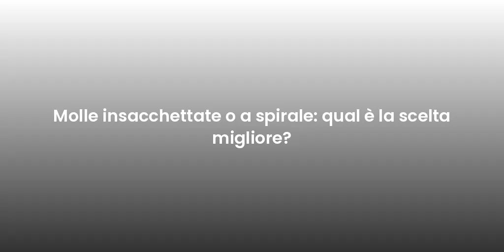Molle insacchettate o a spirale: qual è la scelta migliore?