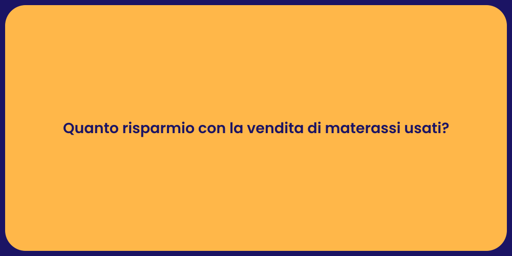 Quanto risparmio con la vendita di materassi usati?