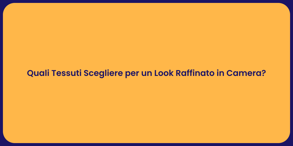 Quali Tessuti Scegliere per un Look Raffinato in Camera?