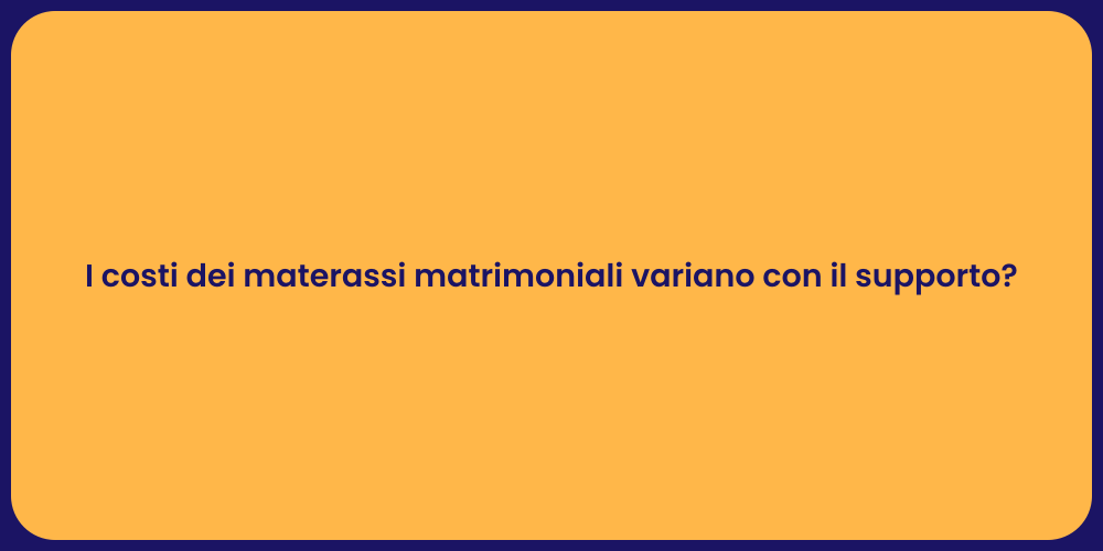 I costi dei materassi matrimoniali variano con il supporto?