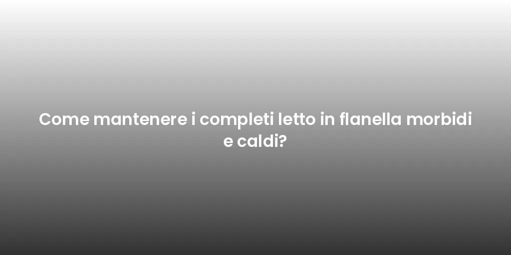Come mantenere i completi letto in flanella morbidi e caldi?