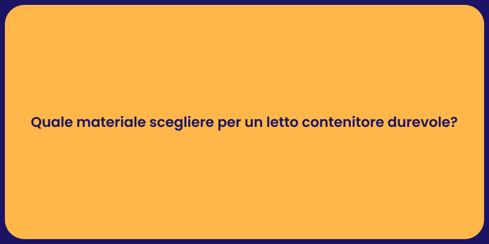 Quale materiale scegliere per un letto contenitore durevole?