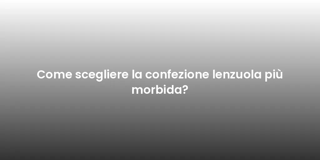 Come scegliere la confezione lenzuola più morbida?