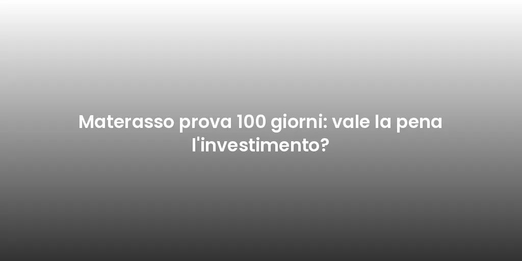 Materasso prova 100 giorni: vale la pena l'investimento?