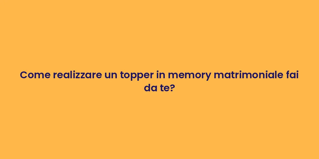 Come realizzare un topper in memory matrimoniale fai da te?
