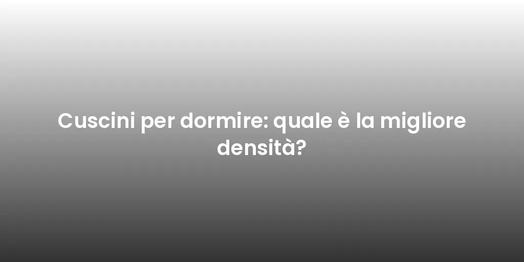 Cuscini per dormire: quale è la migliore densità?