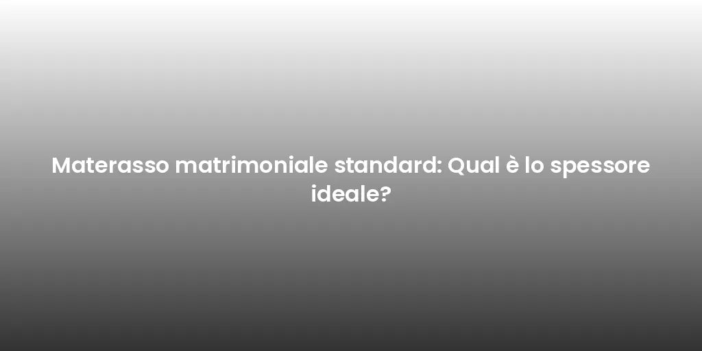 Materasso matrimoniale standard: Qual è lo spessore ideale?