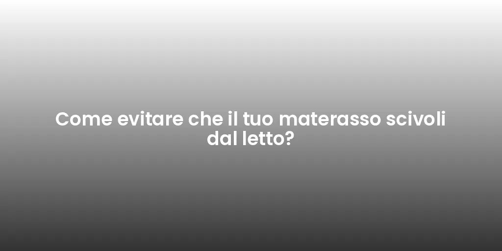 Come evitare che il tuo materasso scivoli dal letto?
