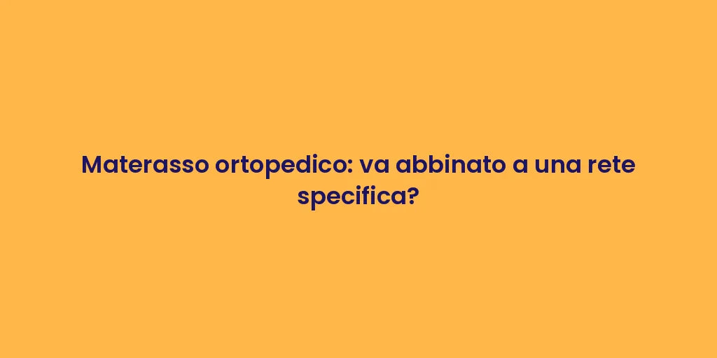 Materasso ortopedico: va abbinato a una rete specifica?