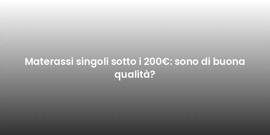 Materassi singoli sotto i 200€: sono di buona qualità?