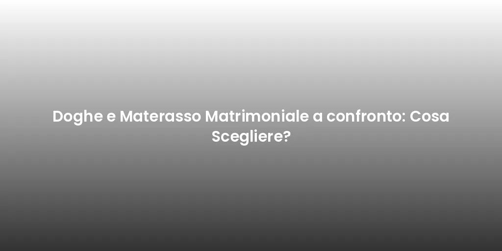 Doghe e Materasso Matrimoniale a confronto: Cosa Scegliere?