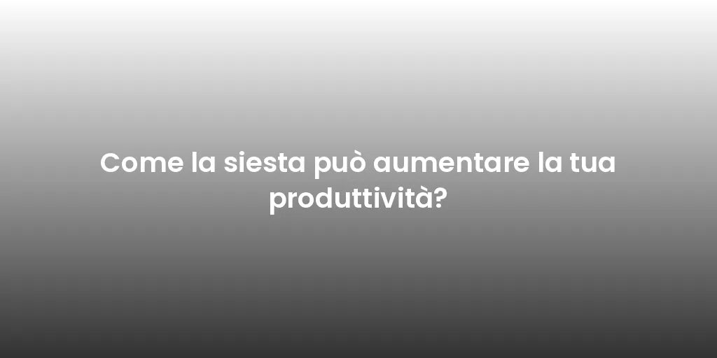 Come la siesta può aumentare la tua produttività?