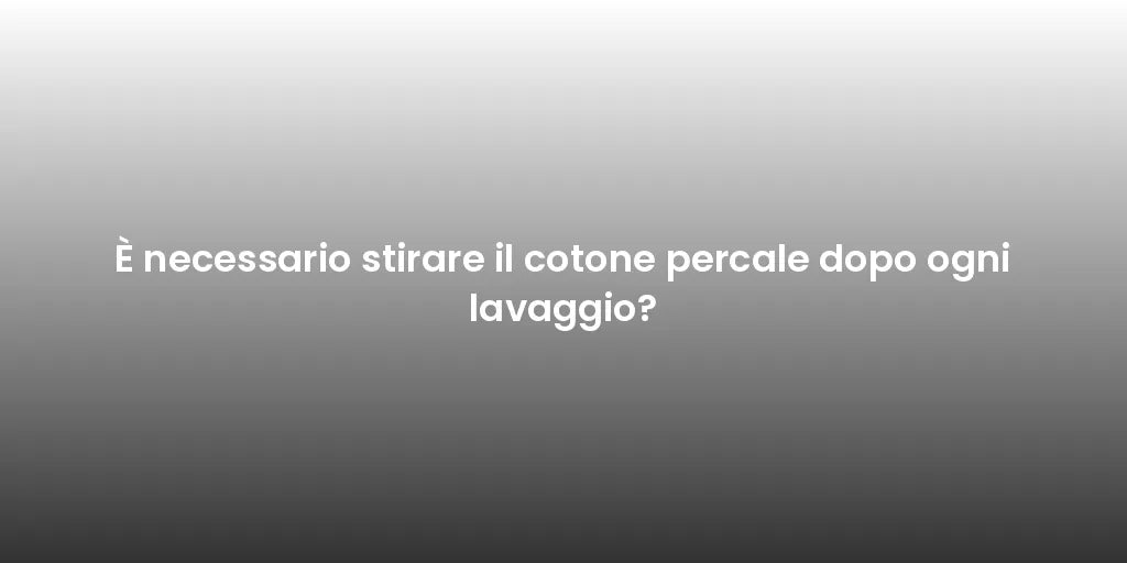 È necessario stirare il cotone percale dopo ogni lavaggio?