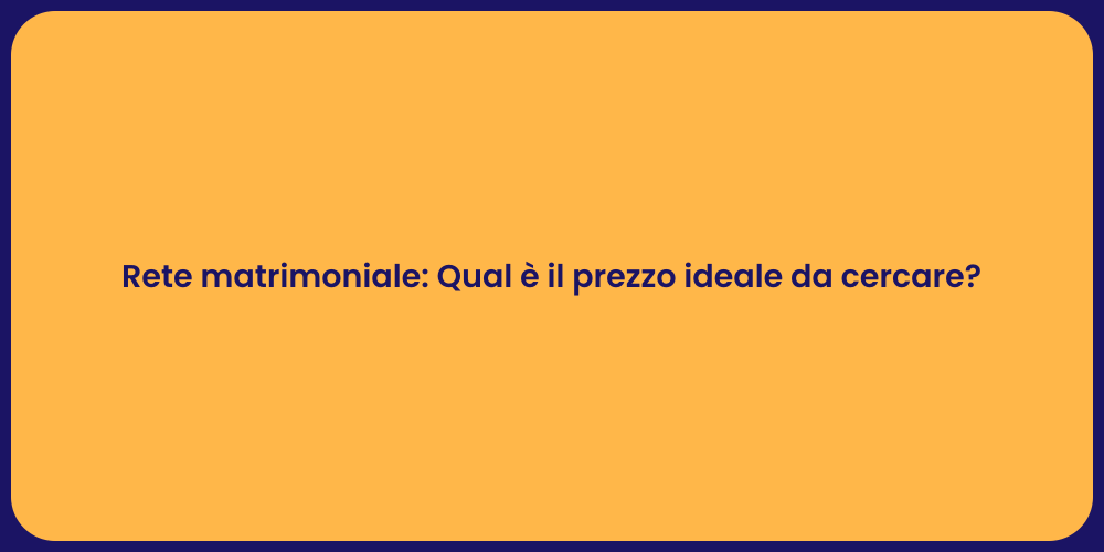 Rete matrimoniale: Qual è il prezzo ideale da cercare?