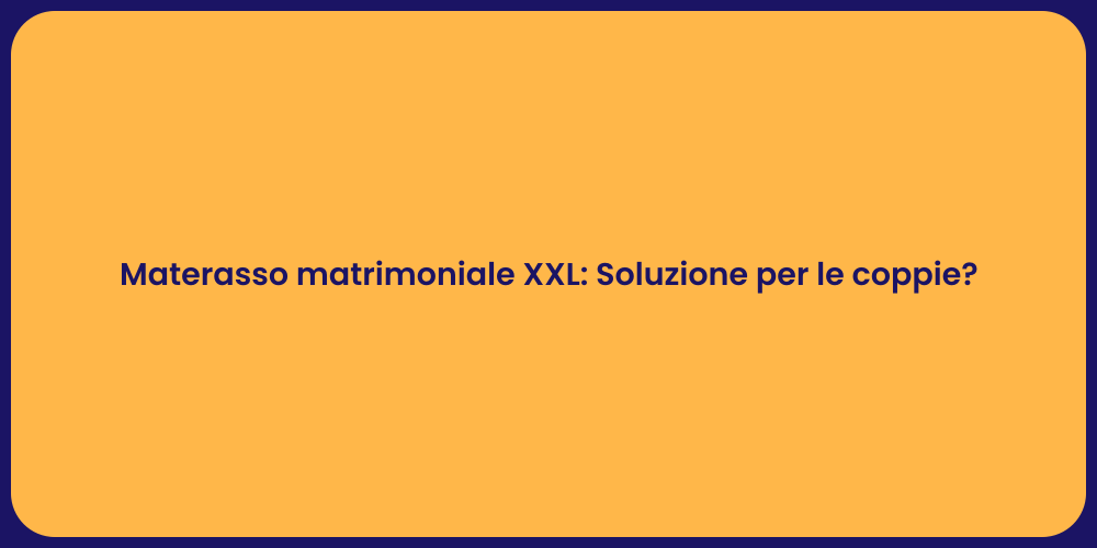 Materasso matrimoniale XXL: Soluzione per le coppie?