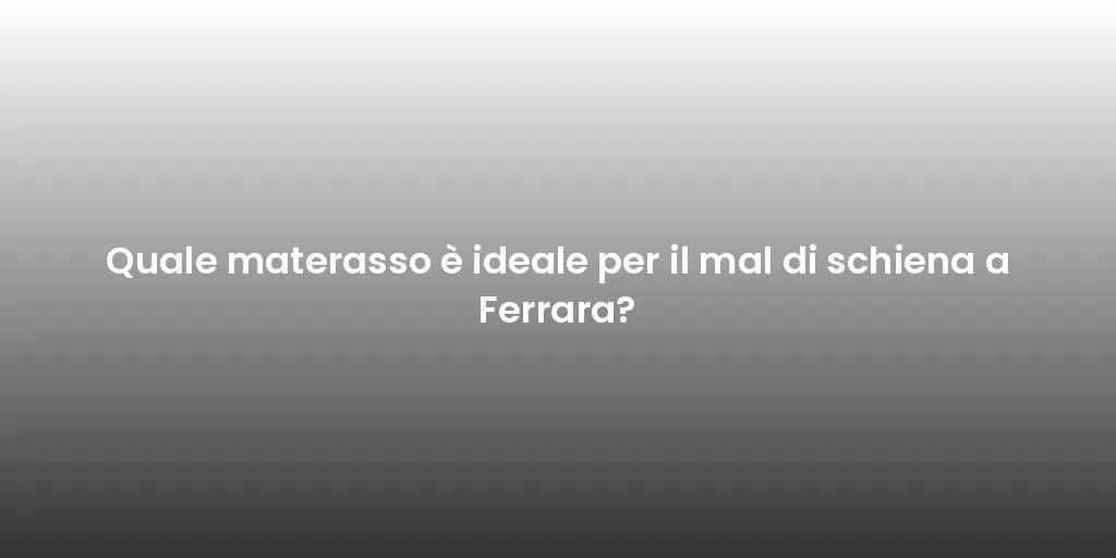 Quale materasso è ideale per il mal di schiena a Ferrara?