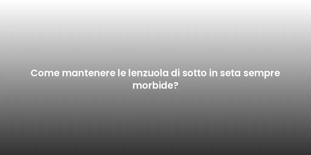 Come mantenere le lenzuola di sotto in seta sempre morbide?