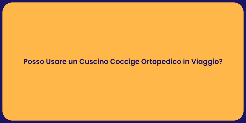 Posso Usare un Cuscino Coccige Ortopedico in Viaggio?