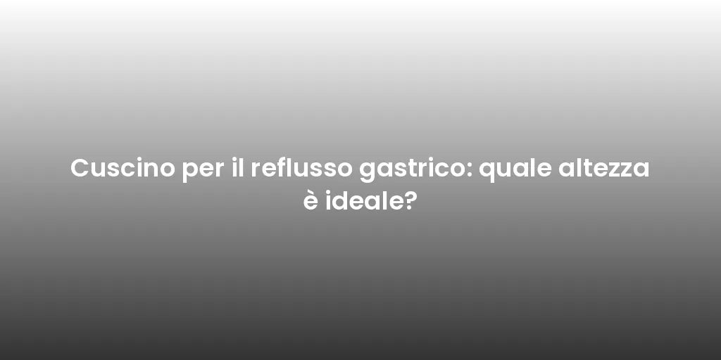 Cuscino per il reflusso gastrico: quale altezza è ideale?