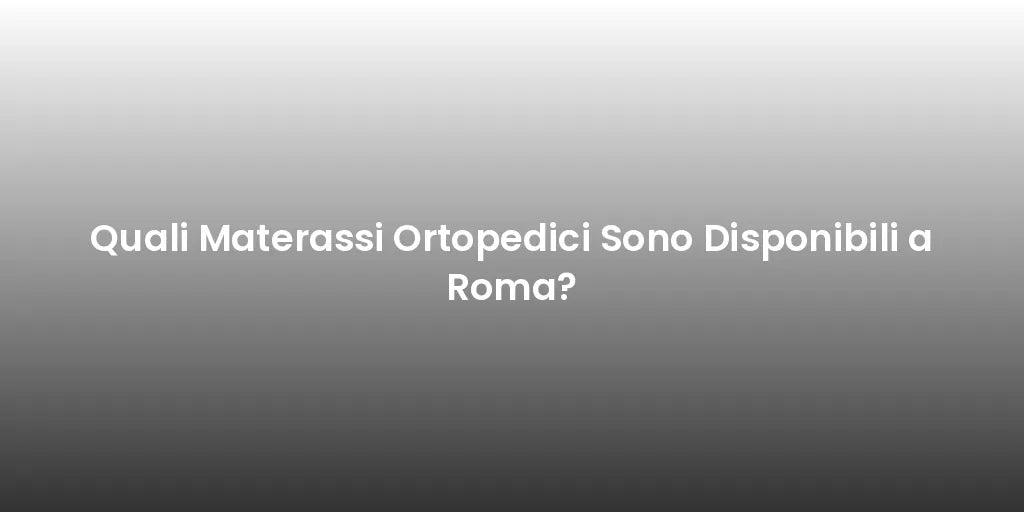 Quali Materassi Ortopedici Sono Disponibili a Roma?