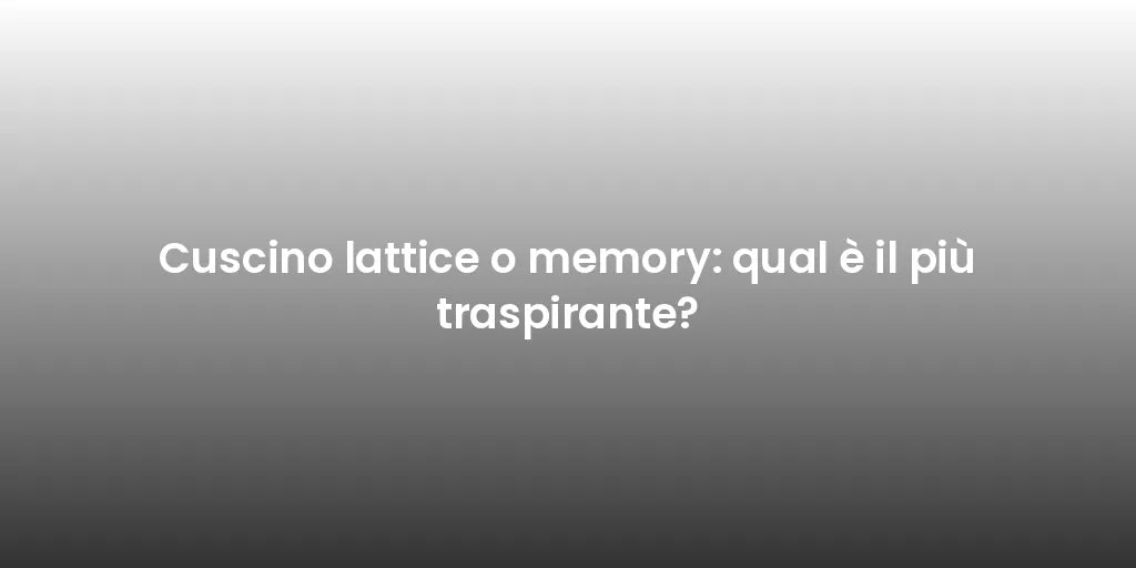Cuscino lattice o memory: qual è il più traspirante?