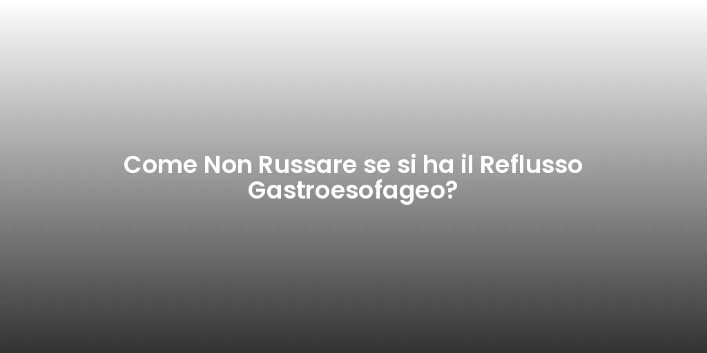Come Non Russare se si ha il Reflusso Gastroesofageo?