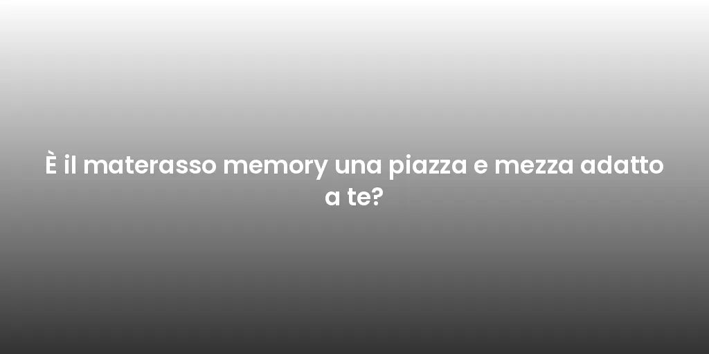 È il materasso memory una piazza e mezza adatto a te?